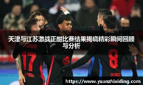天津与江苏激战正酣比赛结果揭晓精彩瞬间回顾与分析