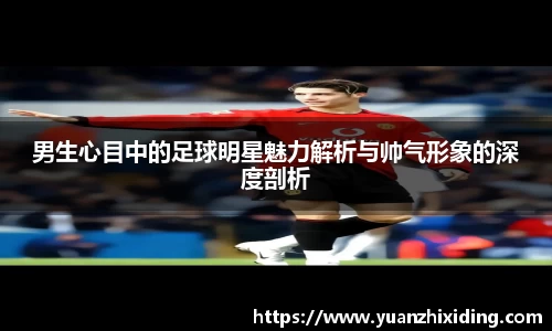 男生心目中的足球明星魅力解析与帅气形象的深度剖析